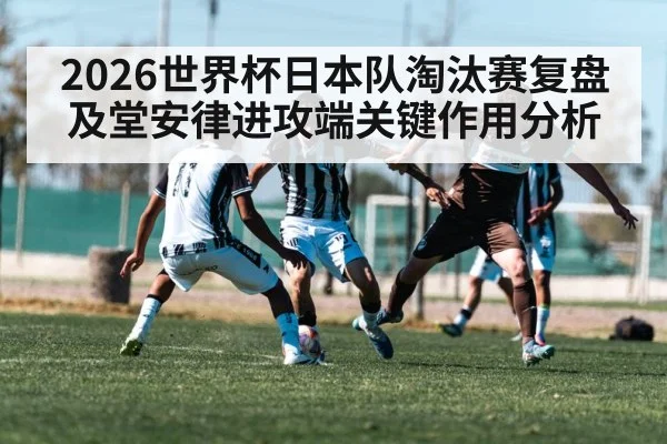 2026世界杯日本队淘汰赛复盘及堂安律进攻端关键作用分析 - b one sports