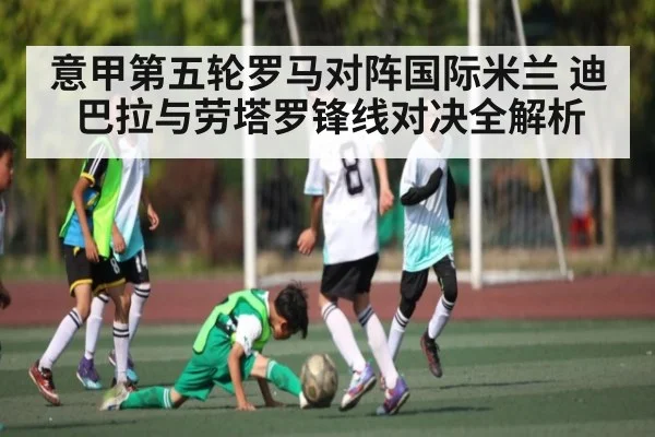 意甲第五轮罗马对阵国际米兰 迪巴拉与劳塔罗锋线对决全解析 - b one sports