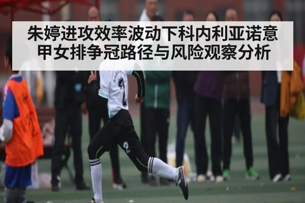 朱婷进攻效率波动下科内利亚诺意甲女排争冠路径与风险观察分析 - b one sports