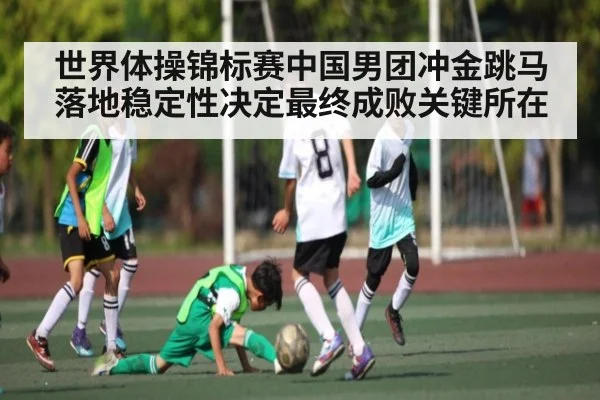 世界体操锦标赛中国男团冲金跳马落地稳定性决定最终成败关键所在 - b one sports
