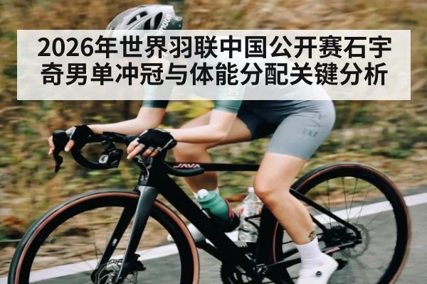 2026年世界羽联中国公开赛石宇奇男单冲冠与体能分配关键分析 - b one sports