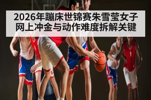 2026年蹦床世锦赛朱雪莹女子网上冲金与动作难度拆解关键 - b one sports