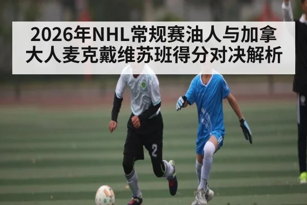 2026年NHL常规赛油人与加拿大人麦克戴维苏班得分对决解析 - b one sports