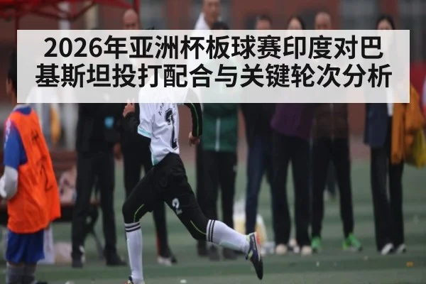 2026年亚洲杯板球赛印度对巴基斯坦投打配合与关键轮次分析