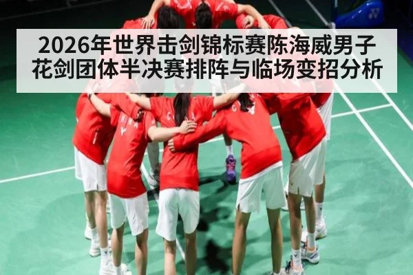 2026年世界击剑锦标赛陈海威男子花剑团体半决赛排阵与临场变招分析 - b one sports