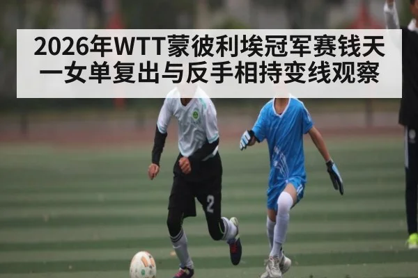 2026年WTT蒙彼利埃冠军赛钱天一女单复出与反手相持变线观察 - b one sports